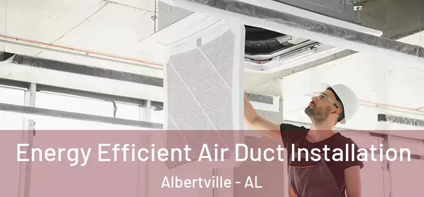 Energy Efficient Air Duct Installation Albertville - AL
